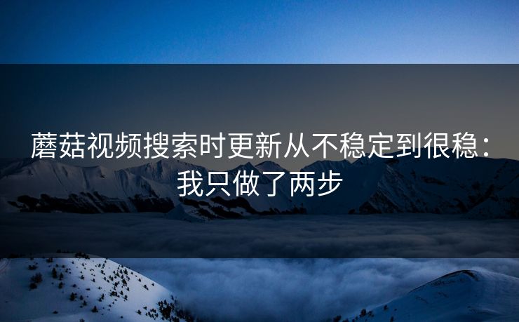 蘑菇视频搜索时更新从不稳定到很稳：我只做了两步