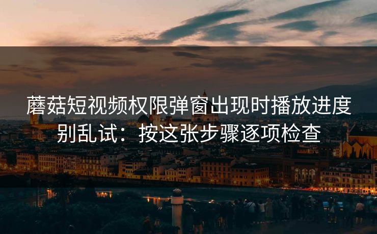 蘑菇短视频权限弹窗出现时播放进度别乱试:按这张步骤逐项检查 蘑菇短视频权限弹窗出现时播放进度别乱试:按这张步骤逐项检查