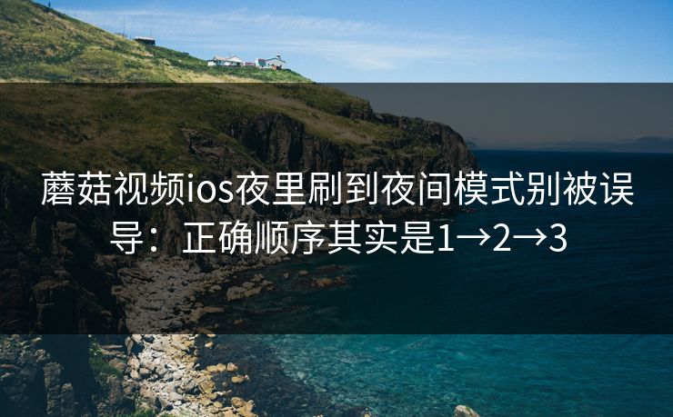 蘑菇视频ios夜里刷到夜间模式别被误导:正确顺序其实是1→2→3 蘑菇视频ios夜里刷到夜间模式别被误导:正确顺序其实是1→2→3