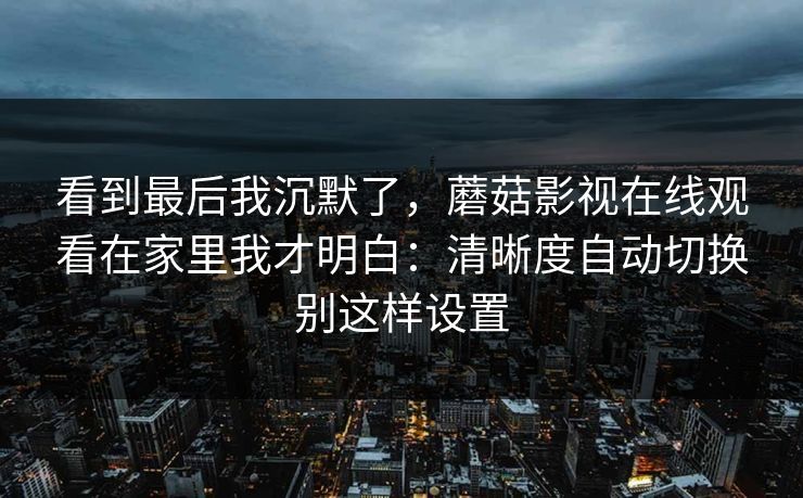 看到最后我沉默了，蘑菇影视在线观看在家里我才明白：清晰度自动切换别这样设置
