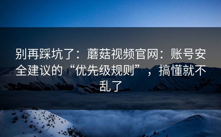 别再踩坑了:蘑菇视频官网:账号安全建议的“优先级规则”,搞懂就不乱了 别再踩坑了:蘑菇视频官网:账号安全建议的“优先级规则”,搞懂就不乱了