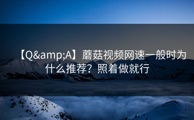 【Q&A】蘑菇视频网速一般时为什么推荐?照着做就行 【Q&A】蘑菇视频网速一般时为什么推荐?照着做就行