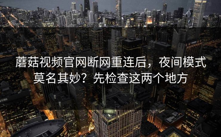 蘑菇视频官网断网重连后,夜间模式莫名其妙?先检查这两个地方 蘑菇视频官网断网重连后,夜间模式莫名其妙?先检查这两个地方