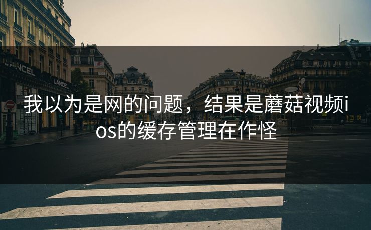 我以为是网的问题,结果是蘑菇视频ios的缓存管理在作怪 我以为是网的问题,结果是蘑菇视频ios的缓存管理在作怪
