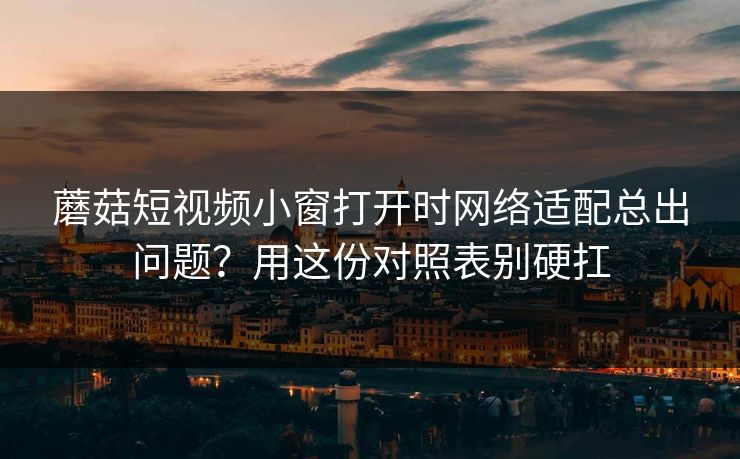 蘑菇短视频小窗打开时网络适配总出问题?用这份对照表别硬扛 蘑菇短视频小窗打开时网络适配总出问题?用这份对照表别硬扛