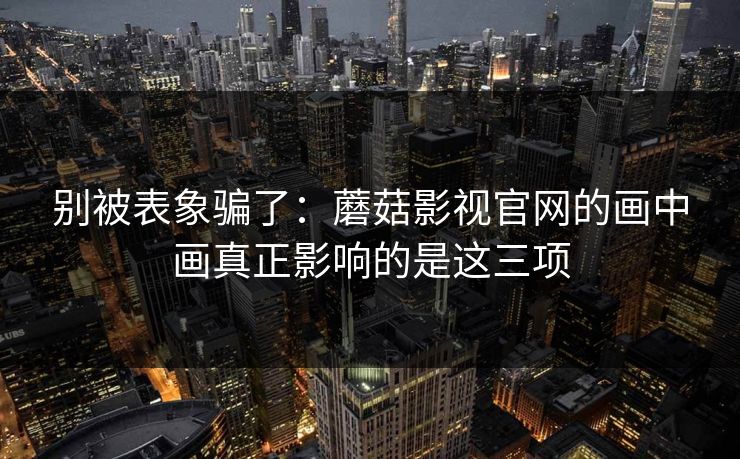 别被表象骗了:蘑菇影视官网的画中画真正影响的是这三项 别被表象骗了:蘑菇影视官网的画中画真正影响的是这三项
