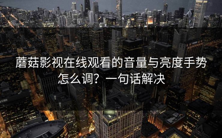 蘑菇影视在线观看的音量与亮度手势怎么调?一句话解决 蘑菇影视在线观看的音量与亮度手势怎么调?一句话解决