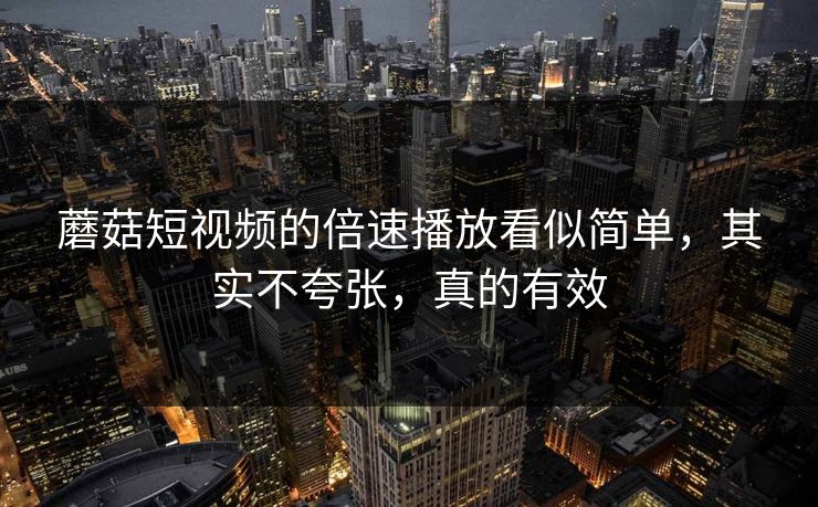 蘑菇短视频的倍速播放看似简单,其实不夸张,真的有效 蘑菇短视频的倍速播放看似简单,其实不夸张,真的有效