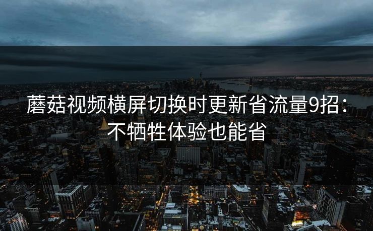 蘑菇视频横屏切换时更新省流量9招:不牺牲体验也能省 蘑菇视频横屏切换时更新省流量9招:不牺牲体验也能省