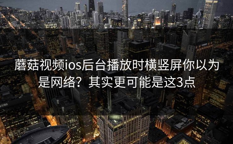 蘑菇视频ios后台播放时横竖屏你以为是网络?其实更可能是这3点 蘑菇视频ios后台播放时横竖屏你以为是网络?其实更可能是这3点