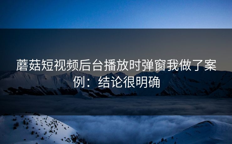 蘑菇短视频后台播放时弹窗我做了案例:结论很明确 蘑菇短视频后台播放时弹窗我做了案例:结论很明确