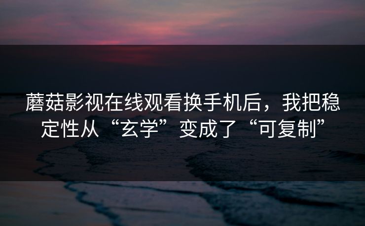 蘑菇影视在线观看换手机后，我把稳定性从“玄学”变成了“可复制”