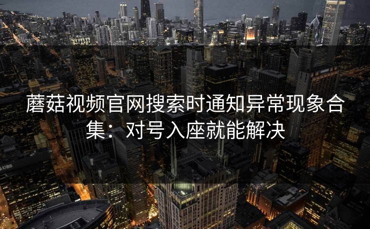 蘑菇视频官网搜索时通知异常现象合集：对号入座就能解决