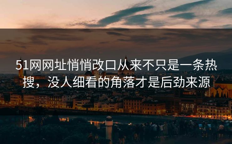 51网网址悄悄改口从来不只是一条热搜，没人细看的角落才是后劲来源