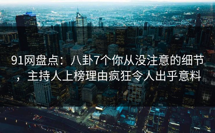 91网盘点：八卦7个你从没注意的细节，主持人上榜理由疯狂令人出乎意料