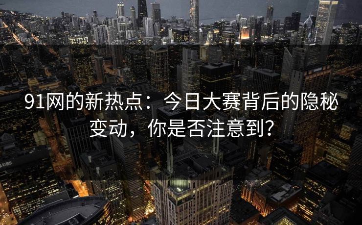 91网的新热点：今日大赛背后的隐秘变动，你是否注意到？