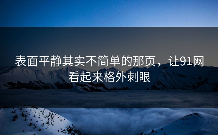 表面平静其实不简单的那页，让91网看起来格外刺眼