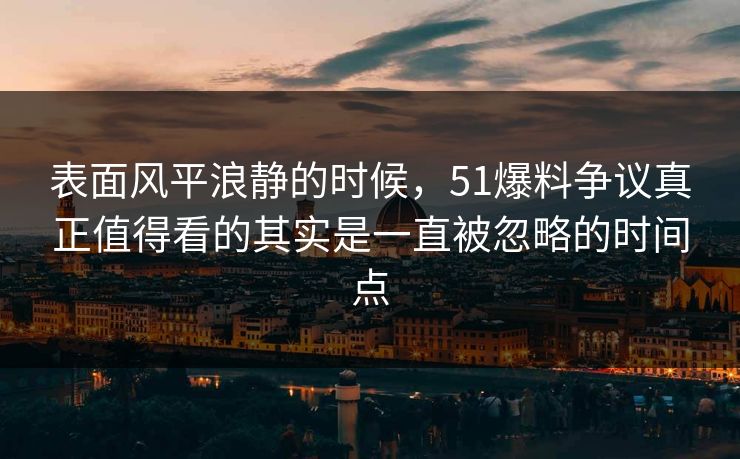 表面风平浪静的时候，51爆料争议真正值得看的其实是一直被忽略的时间点